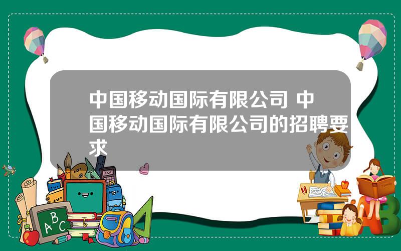 中国移动国际有限公司 中国移动国际有限公司的招聘要求